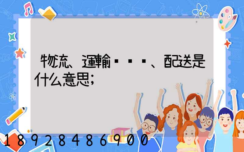 物流、運輸、配送是什么意思